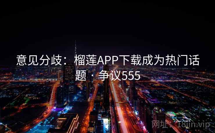 意见分歧：榴莲APP下载成为热门话题 · 争议555