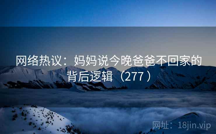网络热议：妈妈说今晚爸爸不回家的背后逻辑（277 ）