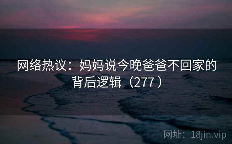 网络热议：妈妈说今晚爸爸不回家的背后逻辑（277 ）