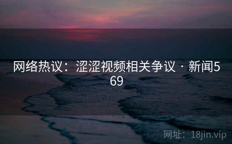 网络热议：涩涩视频相关争议 · 新闻569