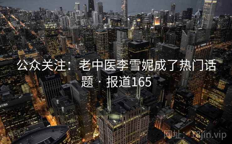 公众关注：老中医李雪妮成了热门话题 · 报道165