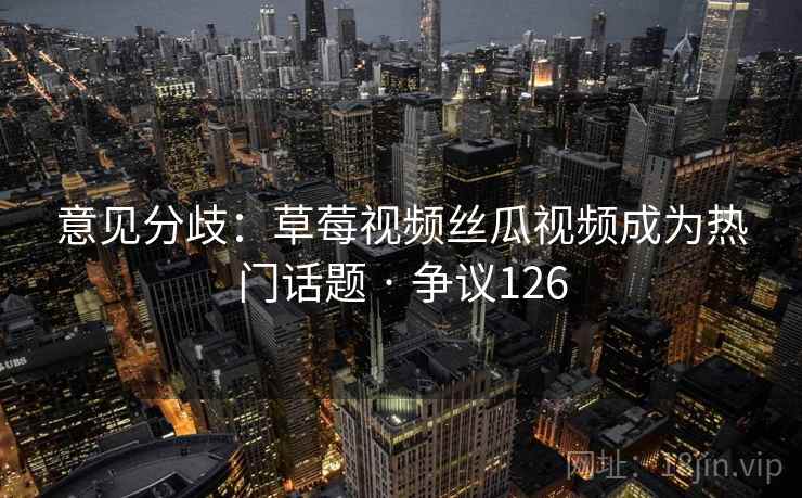 意见分歧：草莓视频丝瓜视频成为热门话题 · 争议126