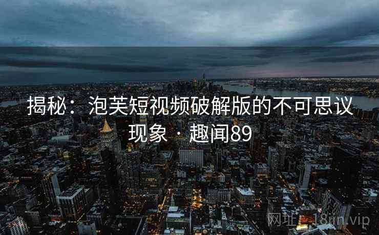 揭秘：泡芙短视频破解版的不可思议现象 · 趣闻89