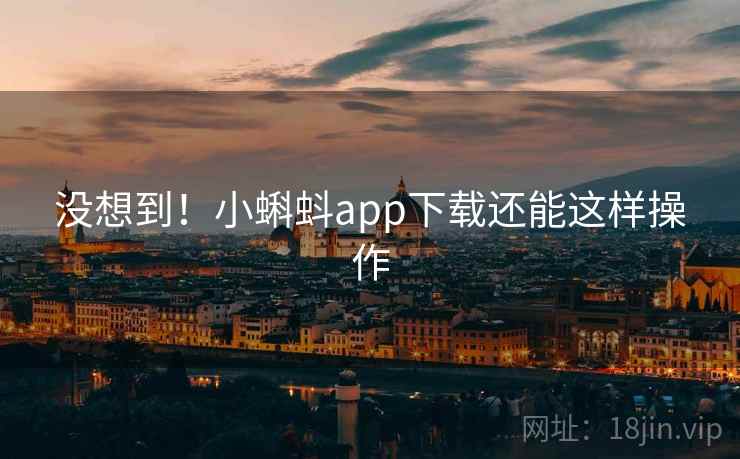 没想到！小蝌蚪app下载还能这样操作