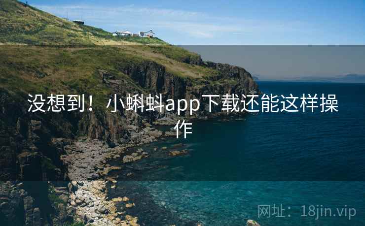 没想到！小蝌蚪app下载还能这样操作