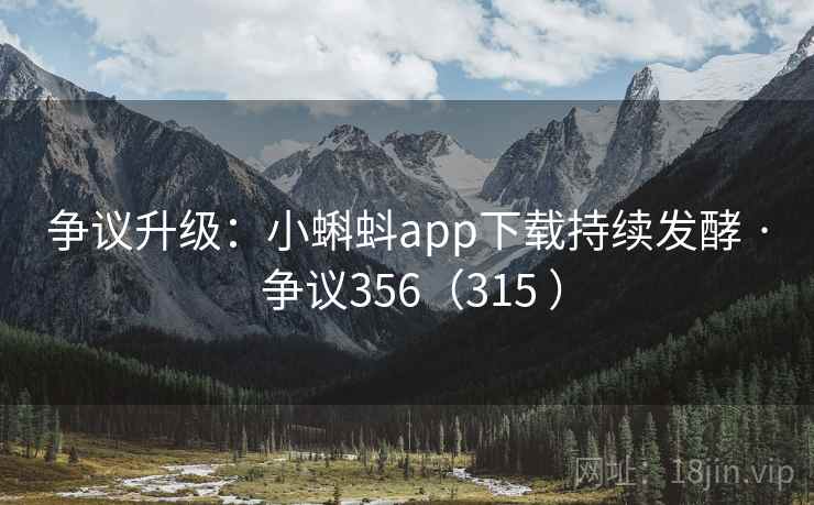 争议升级：小蝌蚪app下载持续发酵 · 争议356（315 ）