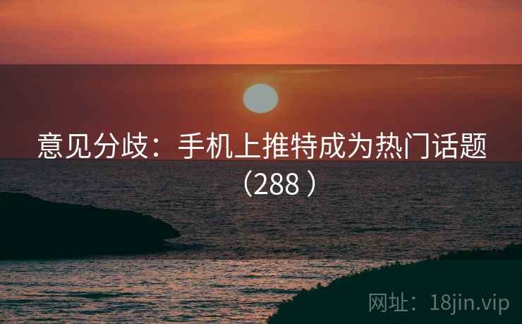 意见分歧：手机上推特成为热门话题（288 ）