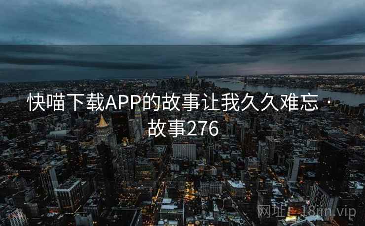 快喵下载APP的故事让我久久难忘 · 故事276