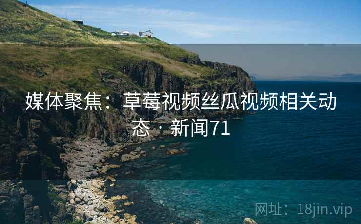 媒体聚焦：草莓视频丝瓜视频相关动态 · 新闻71