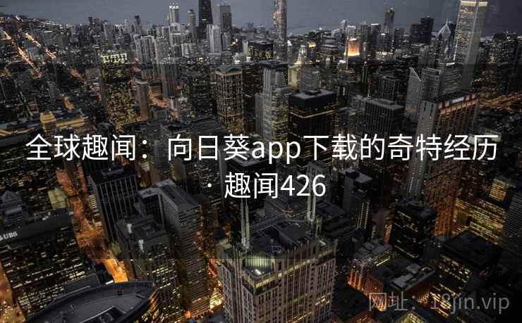 全球趣闻：向日葵app下载的奇特经历 · 趣闻426