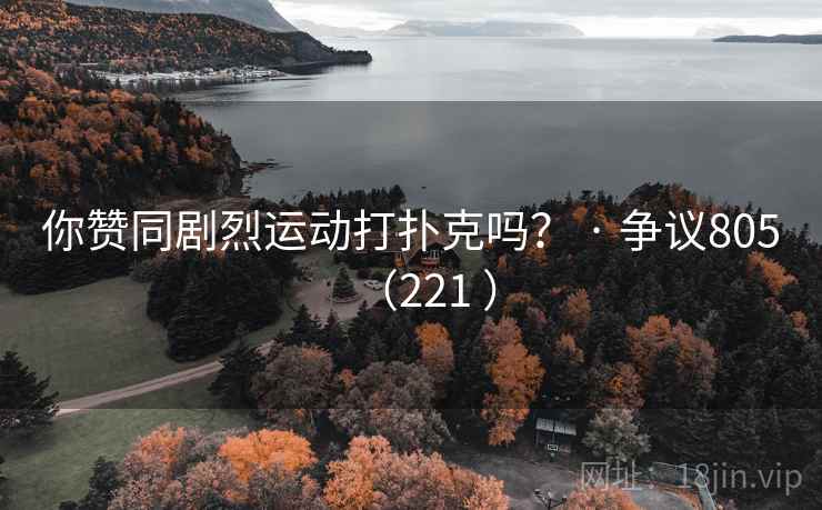 你赞同剧烈运动打扑克吗？ · 争议805（221 ）