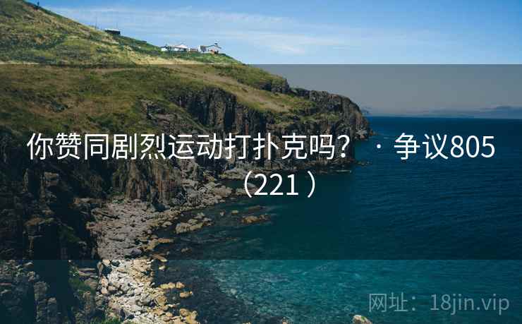 你赞同剧烈运动打扑克吗？ · 争议805（221 ）