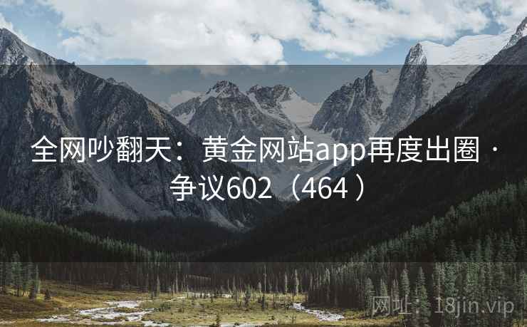 全网吵翻天：黄金网站app再度出圈 · 争议602（464 ）