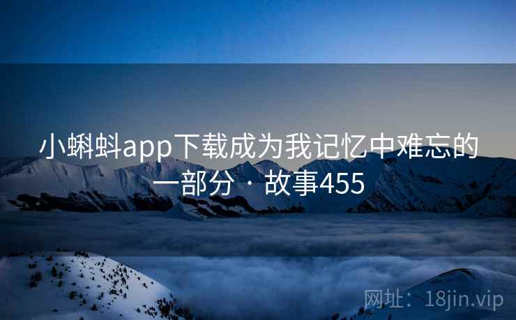 小蝌蚪app下载成为我记忆中难忘的一部分 · 故事455