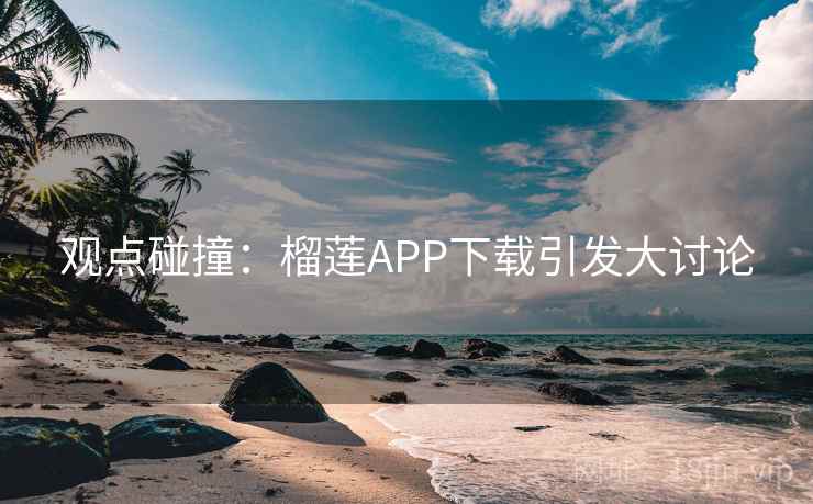 观点碰撞：榴莲APP下载引发大讨论