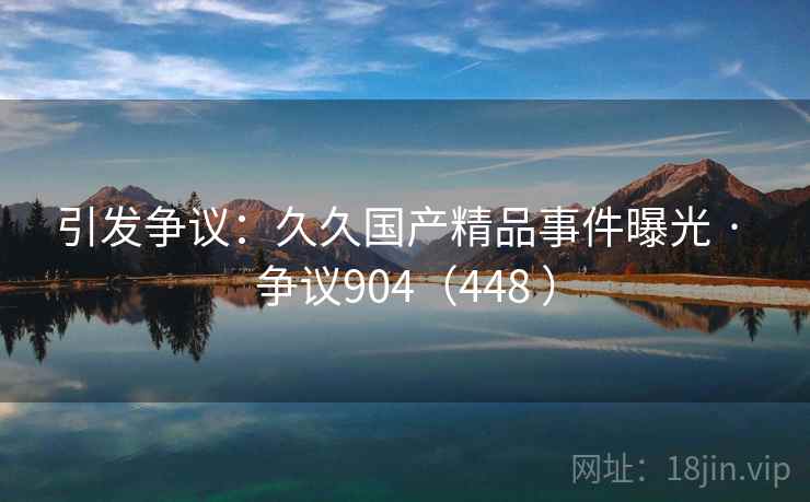 引发争议:久久国产精品事件曝光 · 争议904(448 ) 引发争议:久久国产精品事件曝光 · 争议904(448 )