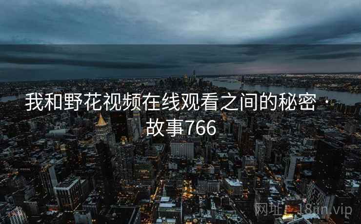 我和野花视频在线观看之间的秘密 · 故事766 我和野花视频在线观看之间的秘密 · 故事766