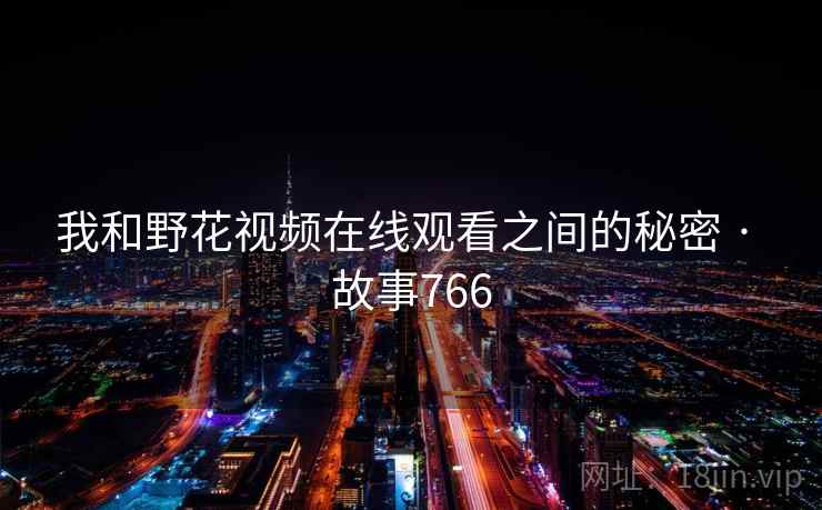 我和野花视频在线观看之间的秘密 · 故事766 我和野花视频在线观看之间的秘密 · 故事766