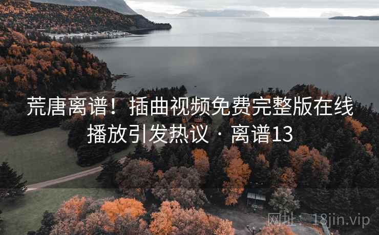 荒唐离谱!插曲视频免费完整版在线播放引发热议 · 离谱13 荒唐离谱!插曲视频免费完整版在线播放引发热议 · 离谱13