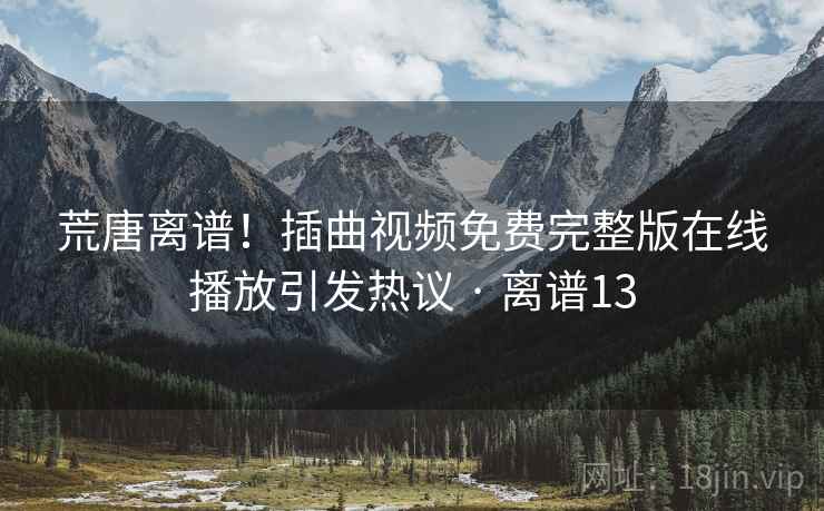 荒唐离谱!插曲视频免费完整版在线播放引发热议 · 离谱13 荒唐离谱!插曲视频免费完整版在线播放引发热议 · 离谱13