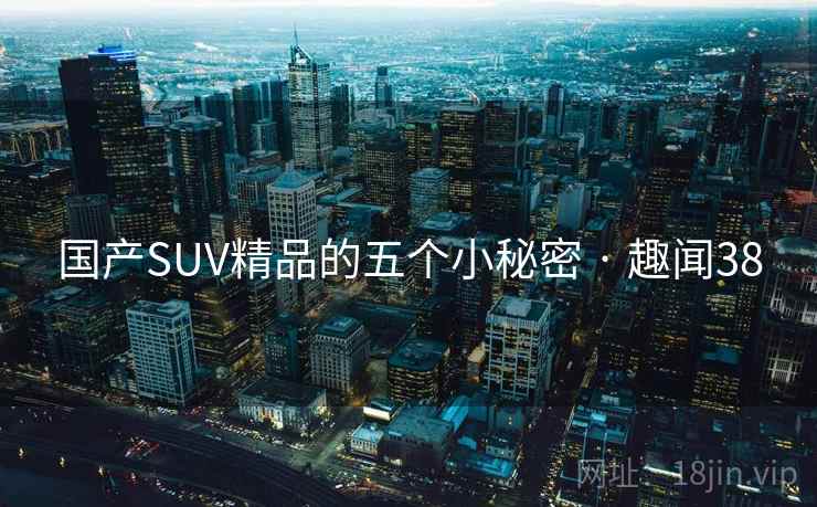 国产SUV精品的五个小秘密 · 趣闻38 国产SUV精品的五个小秘密 · 趣闻38