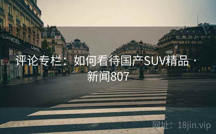 评论专栏：如何看待国产SUV精品 · 新闻807
