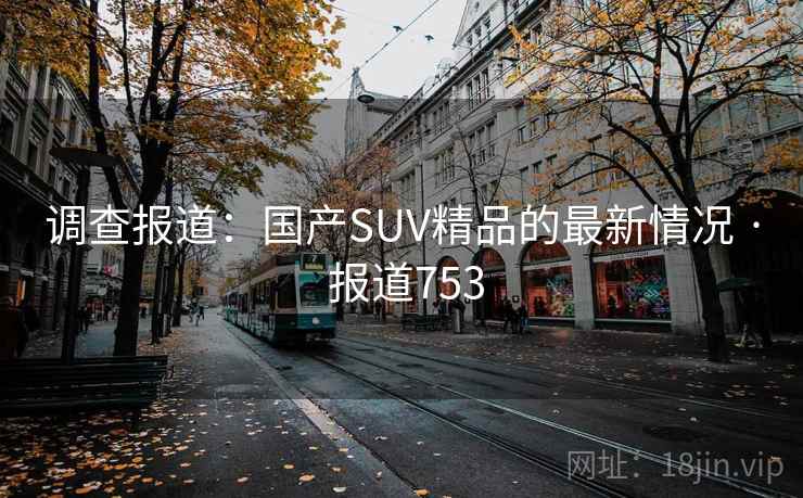 调查报道:国产SUV精品的最新情况 · 报道753 调查报道:国产SUV精品的最新情况 · 报道753