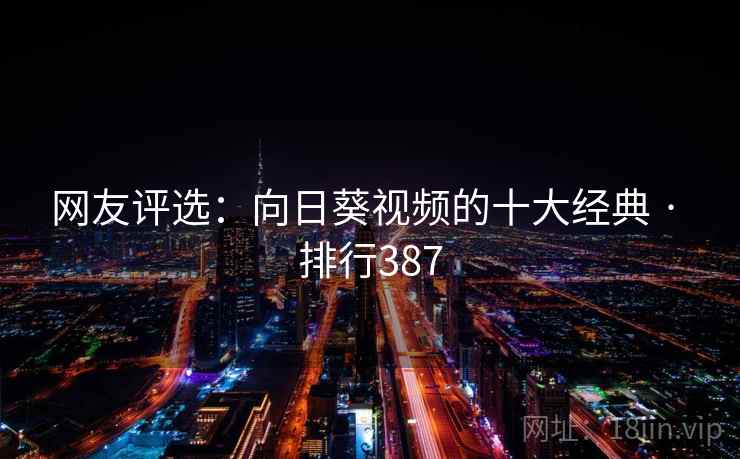 网友评选:向日葵视频的十大经典 · 排行387 网友评选:向日葵视频的十大经典 · 排行387