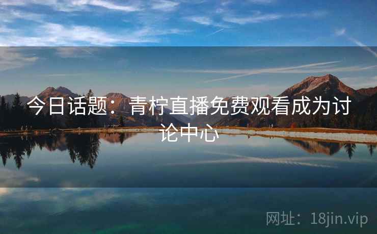 今日话题：青柠直播免费观看成为讨论中心