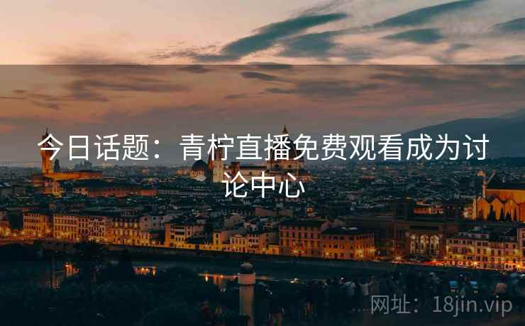 今日话题:青柠直播免费观看成为讨论中心 今日话题:青柠直播免费观看成为讨论中心