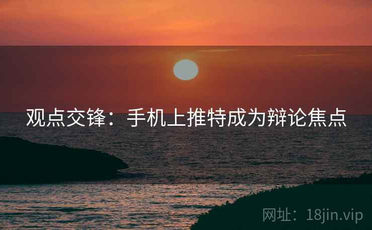观点交锋：手机上推特成为辩论焦点