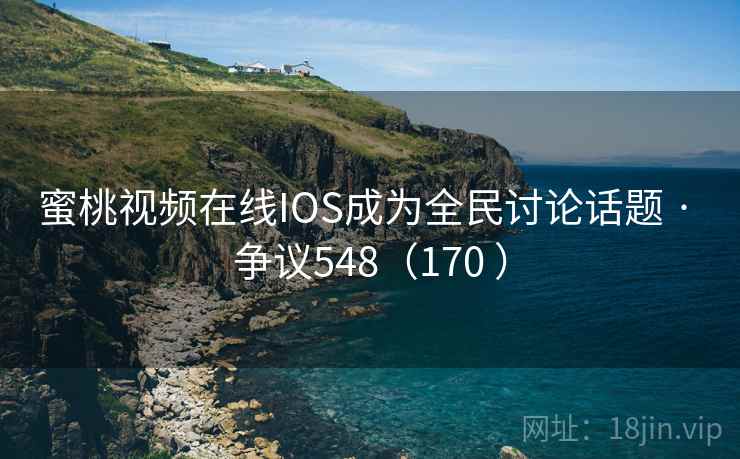 蜜桃视频在线IOS成为全民讨论话题 · 争议548(170 )