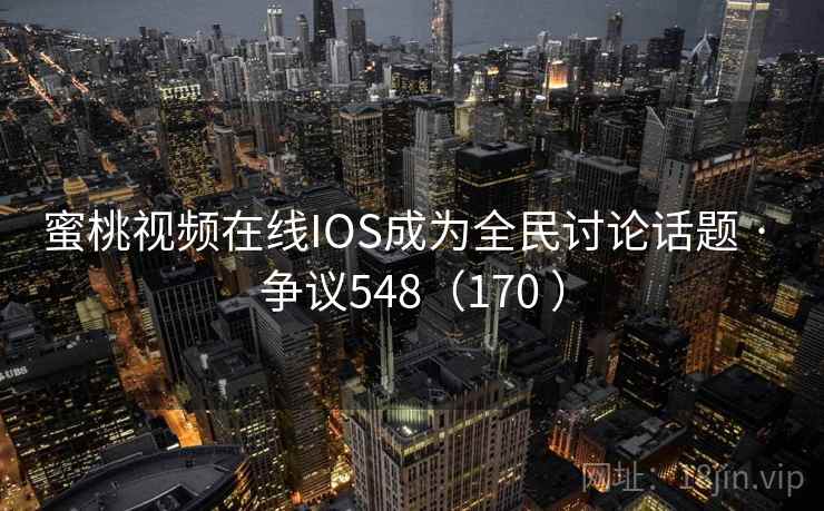 蜜桃视频在线IOS成为全民讨论话题 · 争议548(170 ) 蜜桃视频在线IOS成为全民讨论话题 · 争议548(170 )