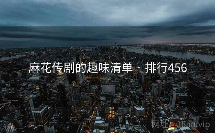 麻花传剧的趣味清单 · 排行456