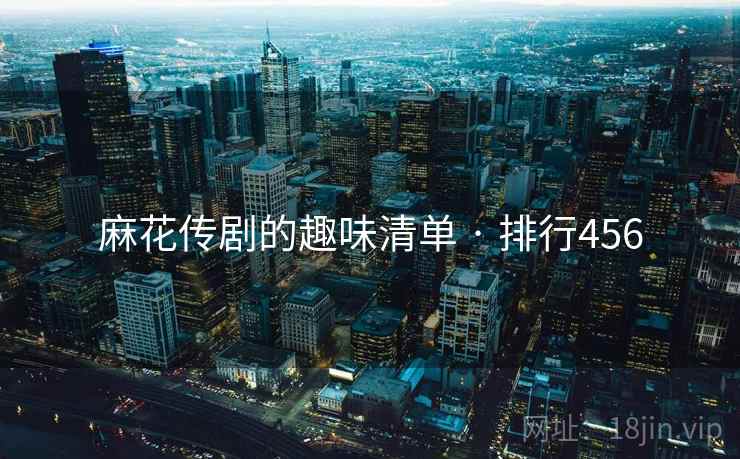 麻花传剧的趣味清单 · 排行456 麻花传剧的趣味清单 · 排行456