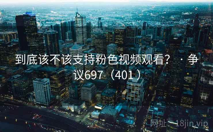 到底该不该支持粉色视频观看? · 争议697(401 ) 到底该不该支持粉色视频观看? · 争议697(401 )