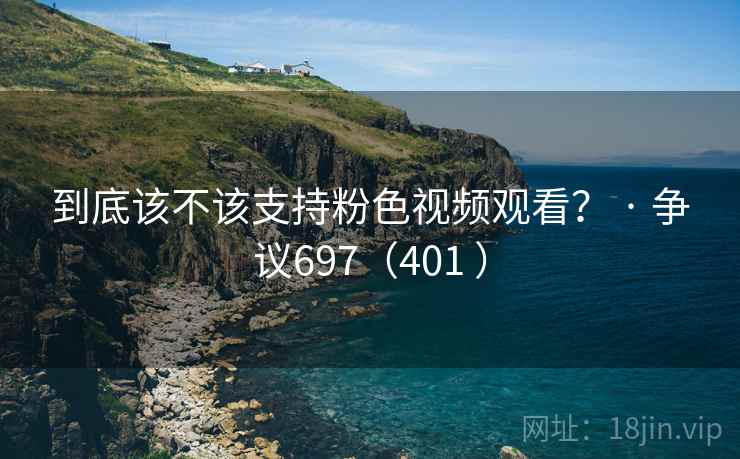 到底该不该支持粉色视频观看? · 争议697(401 )