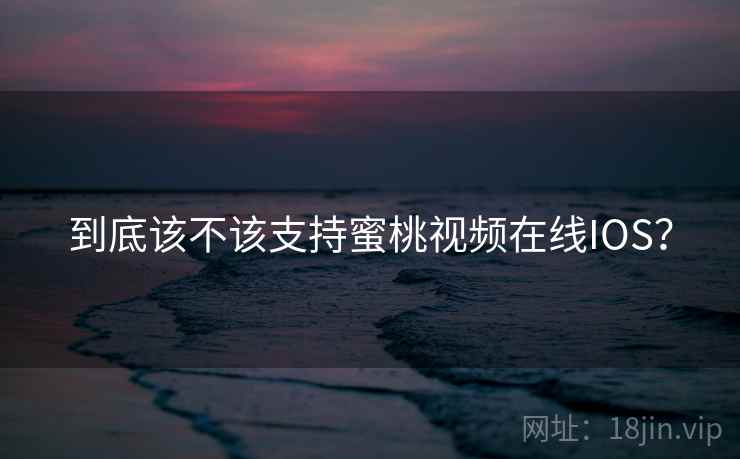 到底该不该支持蜜桃视频在线IOS?