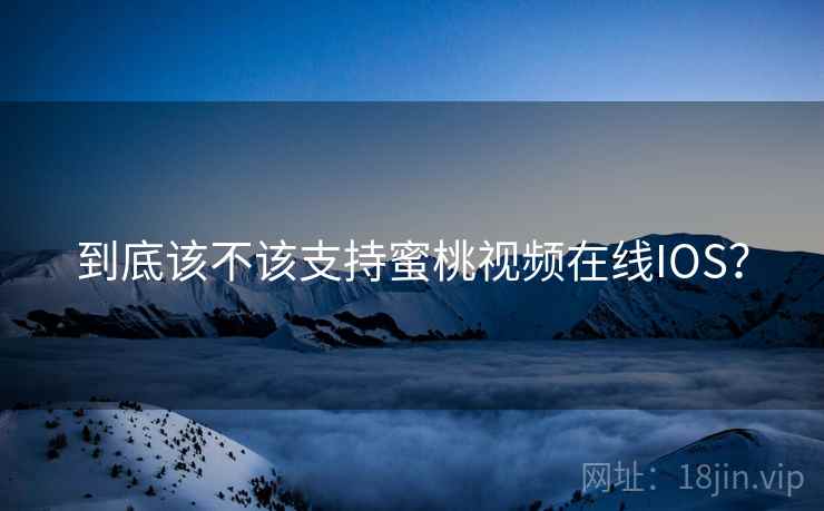 到底该不该支持蜜桃视频在线IOS? 到底该不该支持蜜桃视频在线IOS?