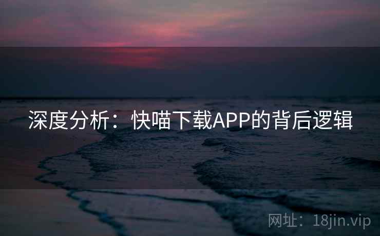 深度分析:快喵下载APP的背后逻辑 深度分析:快喵下载APP的背后逻辑