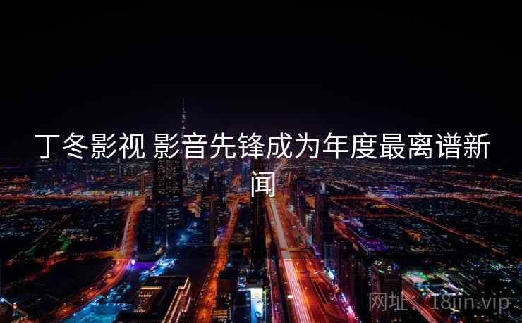 丁冬影视 影音先锋成为年度最离谱新闻