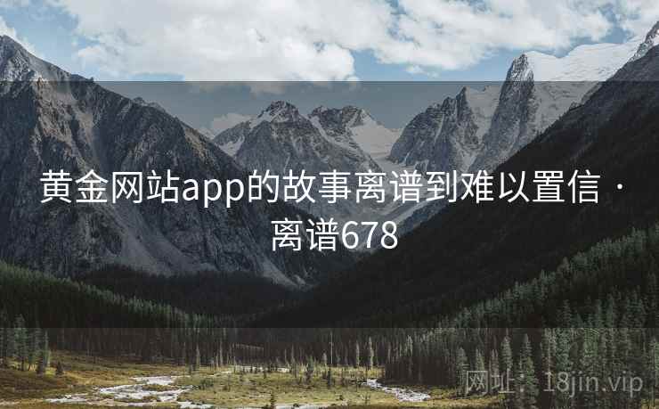 黄金网站app的故事离谱到难以置信 · 离谱678 黄金网站app的故事离谱到难以置信 · 离谱678