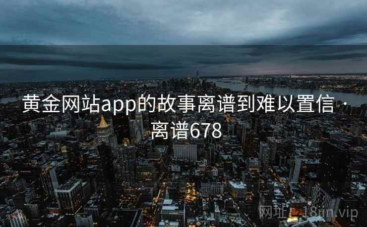 黄金网站app的故事离谱到难以置信 · 离谱678