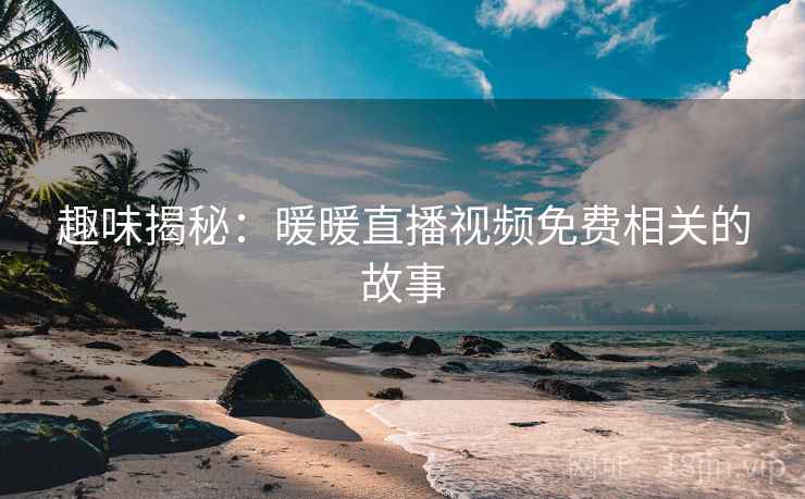 趣味揭秘:暖暖直播视频免费相关的故事 趣味揭秘:暖暖直播视频免费相关的故事