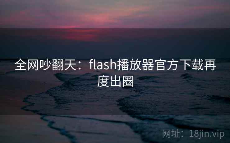全网吵翻天:flash播放器官方下载再度出圈 全网吵翻天:flash播放器官方下载再度出圈