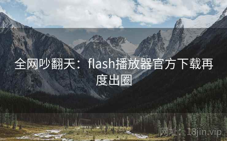 全网吵翻天:flash播放器官方下载再度出圈
