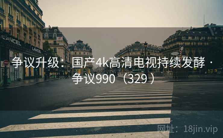 争议升级:国产4k高清电视持续发酵 · 争议990(329 ) 争议升级:国产4k高清电视持续发酵 · 争议990(329 )