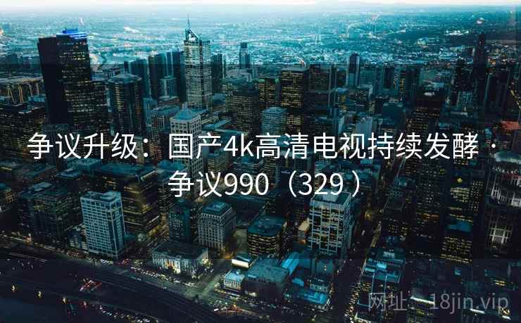 争议升级:国产4k高清电视持续发酵 · 争议990(329 ) 争议升级:国产4k高清电视持续发酵 · 争议990(329 )