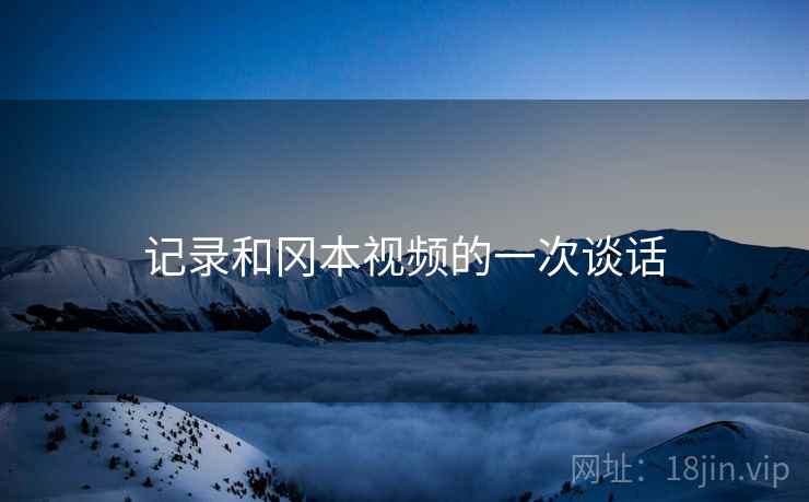 记录和冈本视频的一次谈话 记录和冈本视频的一次谈话