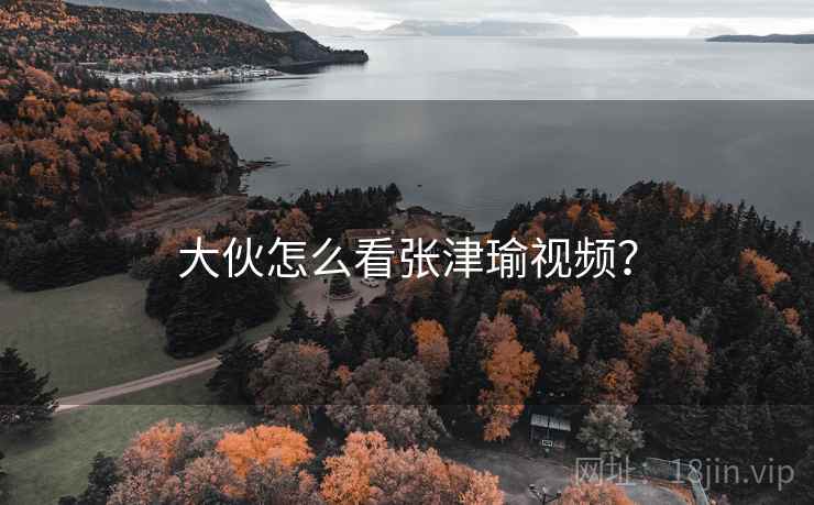 大伙怎么看张津瑜视频? 大伙怎么看张津瑜视频?
